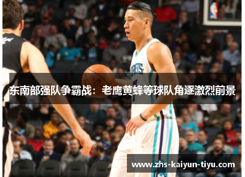 东南部强队争霸战：老鹰黄蜂等球队角逐激烈前景