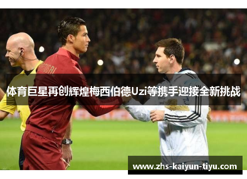 体育巨星再创辉煌梅西伯德Uzi等携手迎接全新挑战