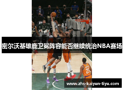 密尔沃基雄鹿卫冕阵容能否继续统治NBA赛场